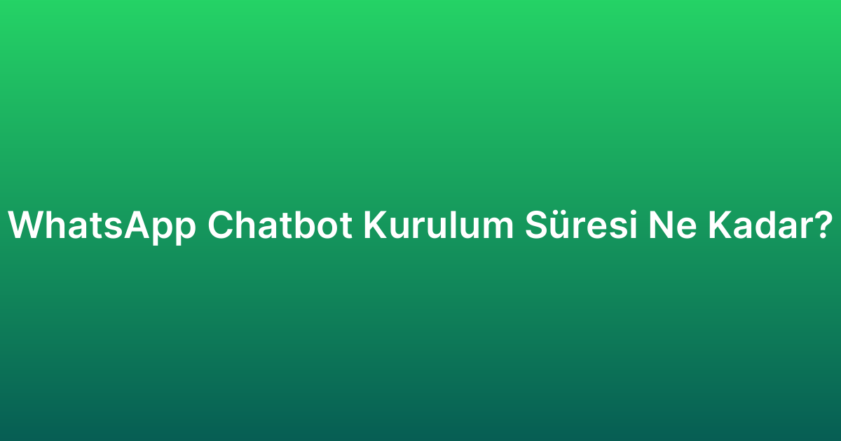 WhatsApp Chatbot Kurulum Süresi Ne Kadar?