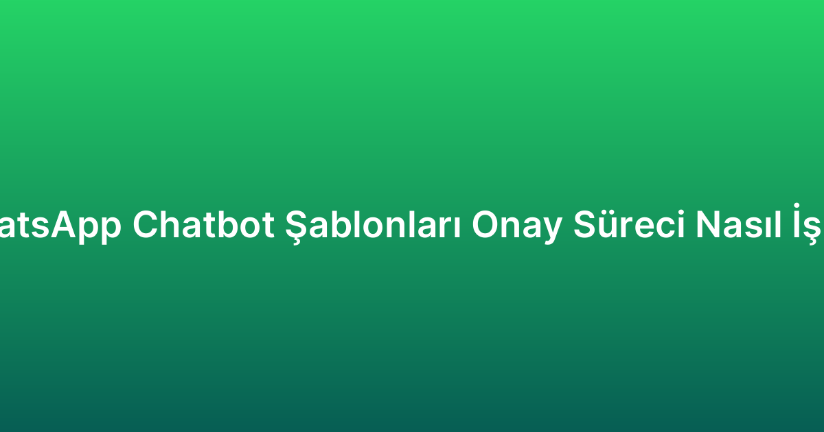 WhatsApp Chatbot Şablonları Onay Süreci Nasıl İşler?