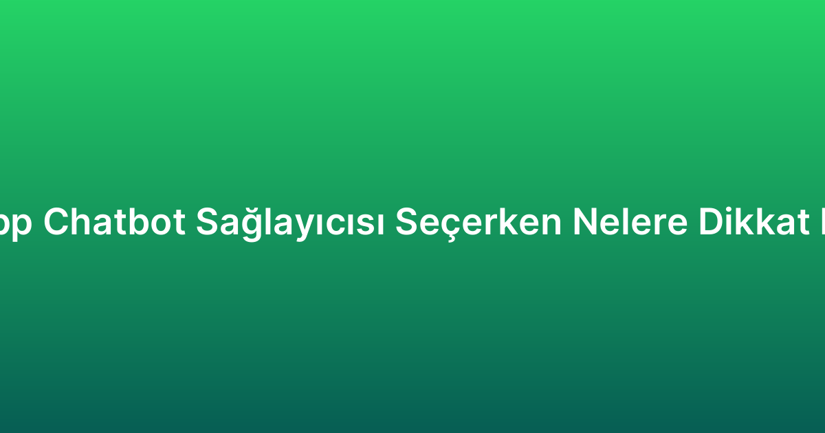 WhatsApp Chatbot Sağlayıcısı Seçerken Nelere Dikkat Edilmeli?