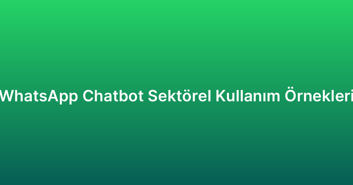 WhatsApp Chatbot Sektörel Kullanım Örnekleri
