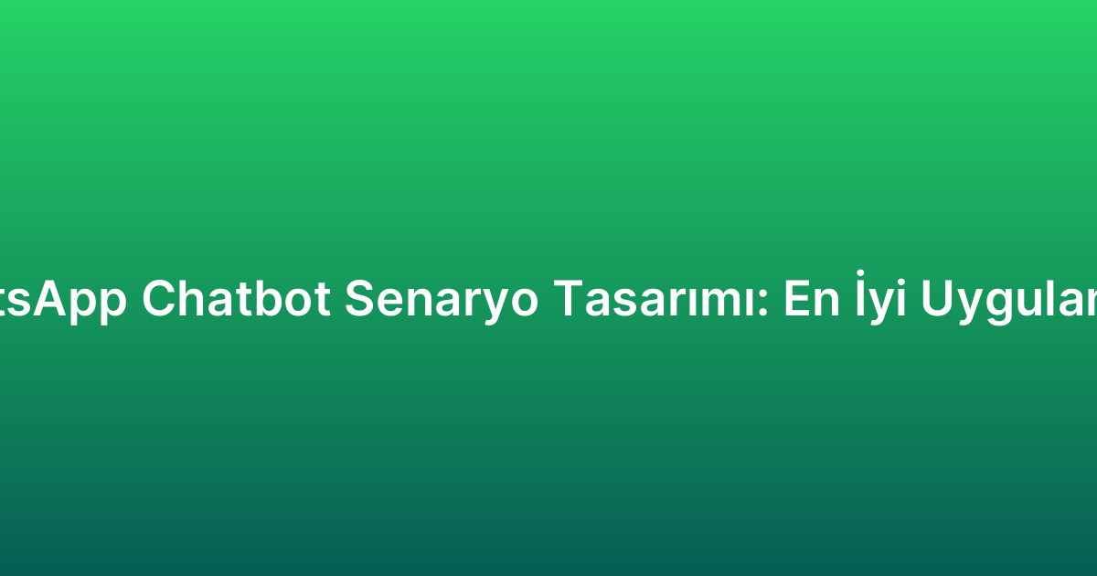 WhatsApp Chatbot Senaryo Tasarımı: En İyi Uygulamalar