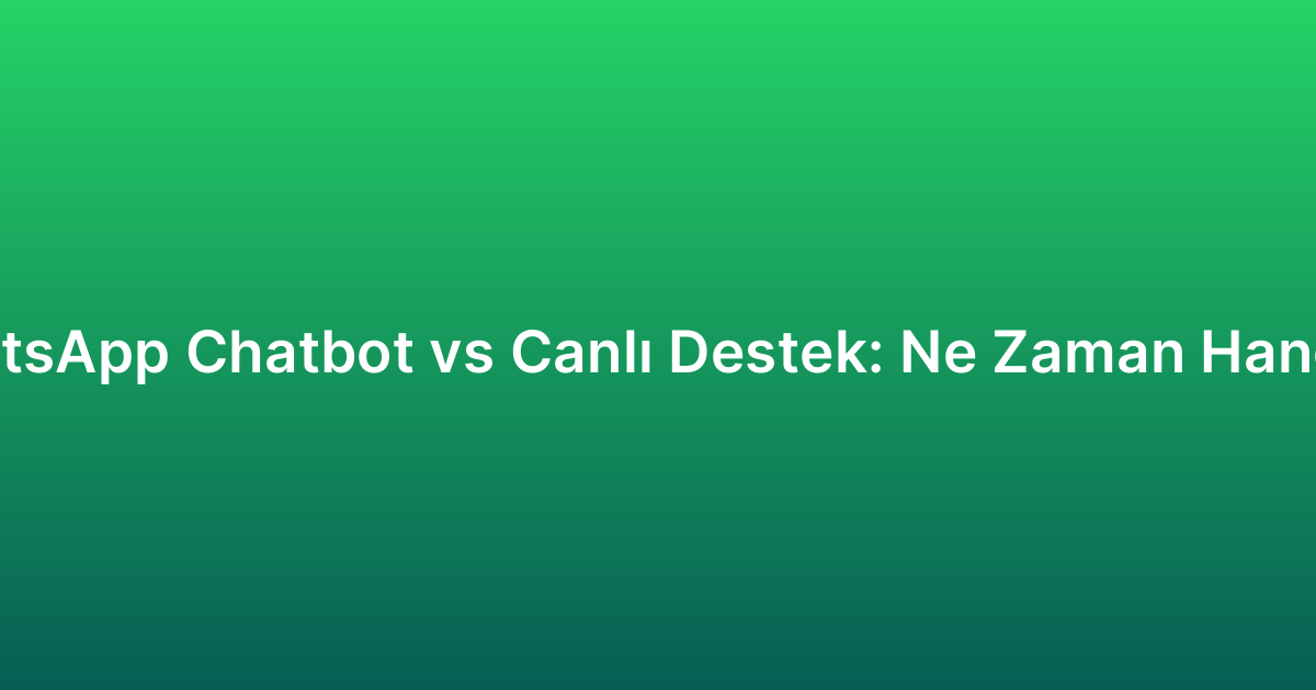 WhatsApp Chatbot vs Canlı Destek: Ne Zaman Hangisi?