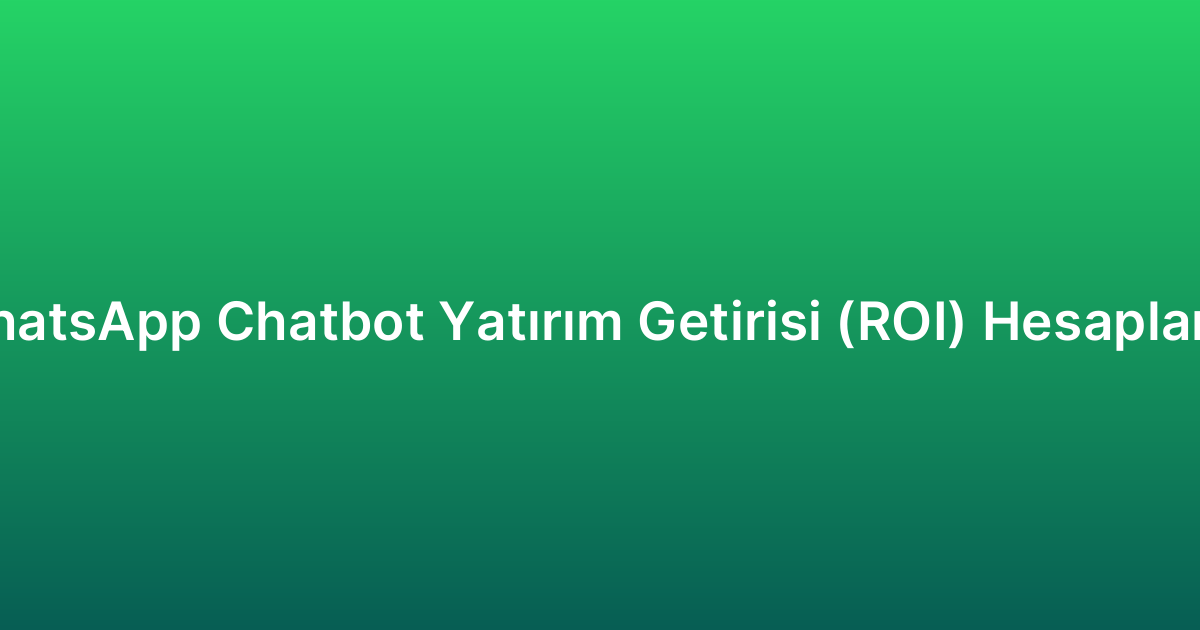 WhatsApp Chatbot Yatırım Getirisi (ROI) Hesaplama