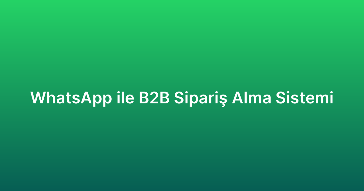 WhatsApp ile B2B Sipariş Alma Sistemi