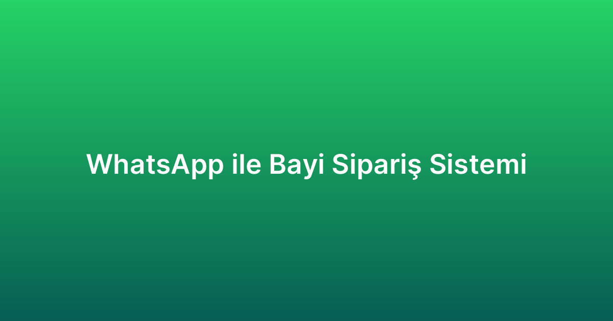 WhatsApp ile Bayi Sipariş Sistemi