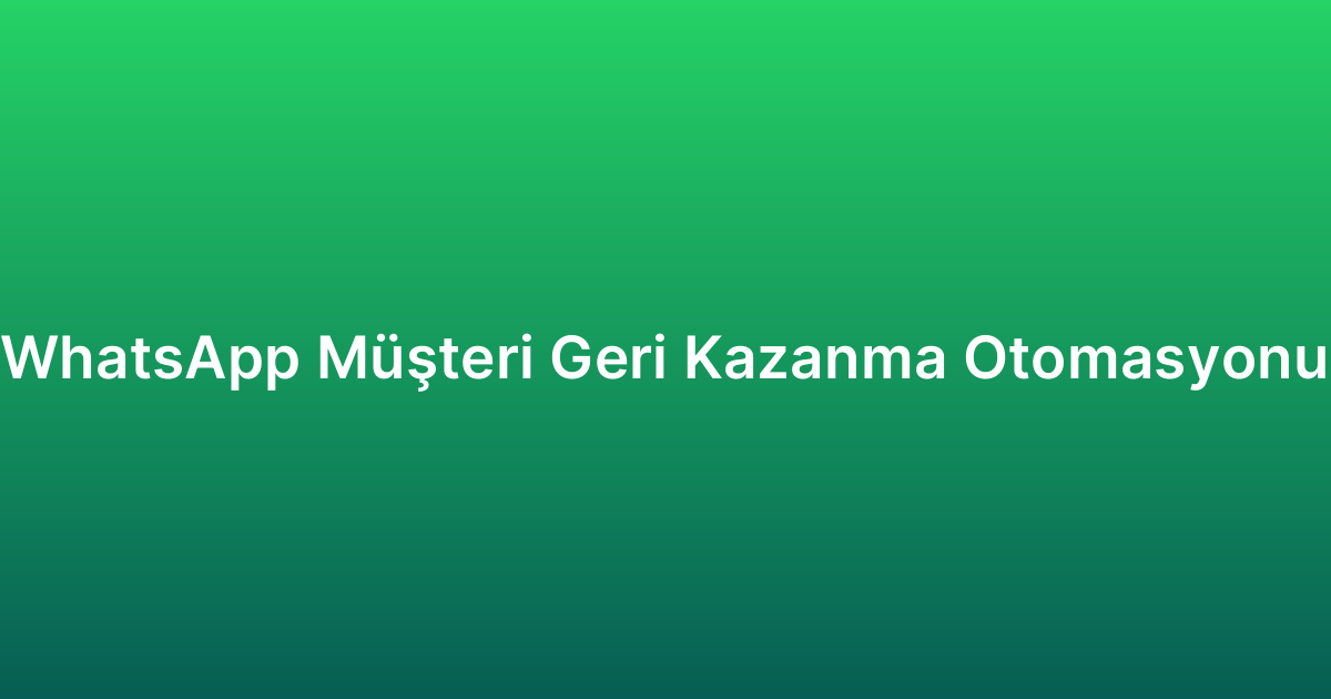 WhatsApp Müşteri Geri Kazanma Otomasyonu