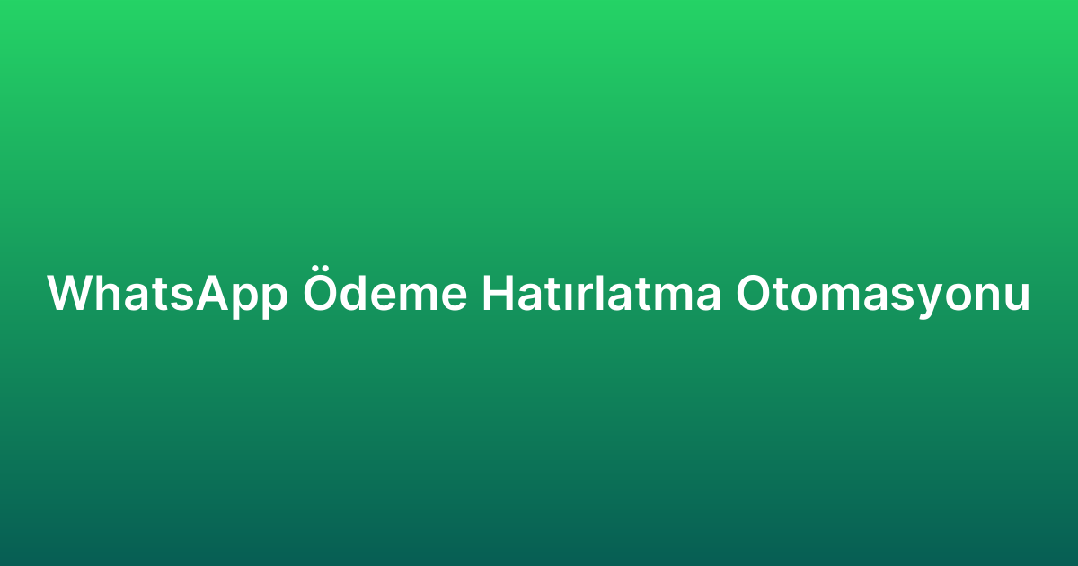 WhatsApp Ödeme Hatırlatma Otomasyonu