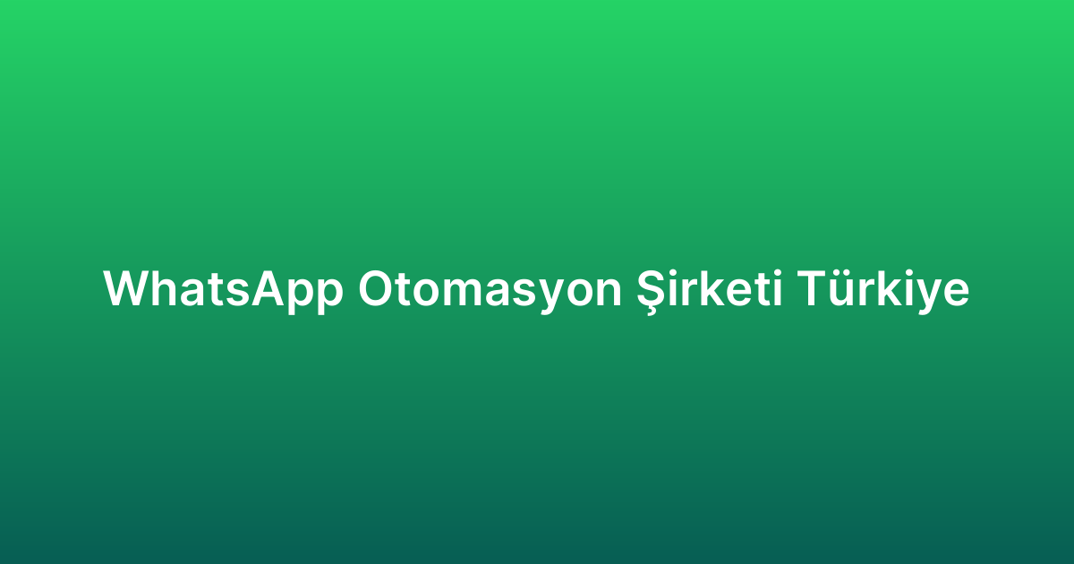 WhatsApp Otomasyon Şirketi Türkiye