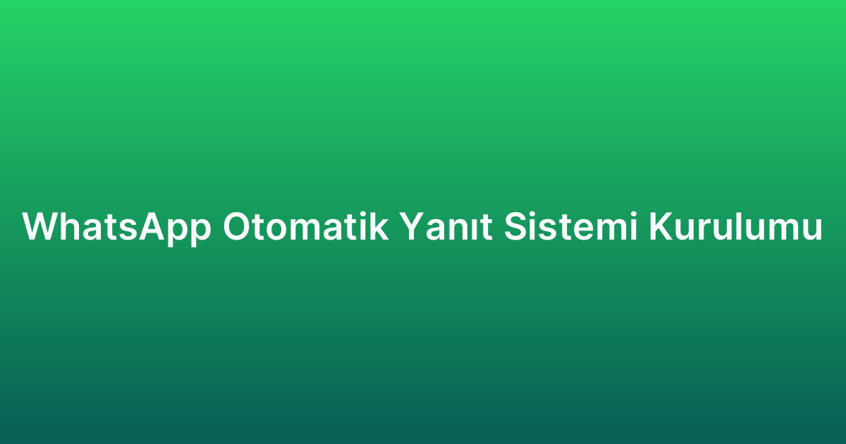 WhatsApp Otomatik Yanıt Sistemi Kurulumu