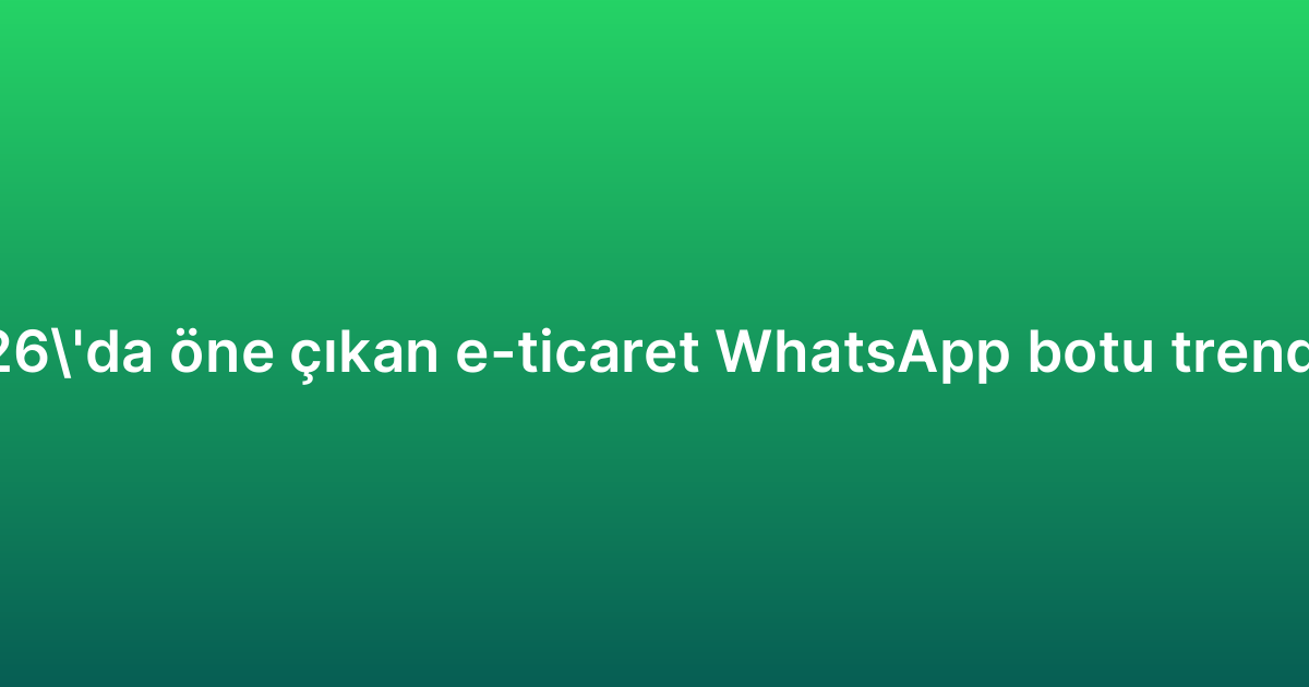 2026’da öne çıkan e-ticaret WhatsApp botu trendleri