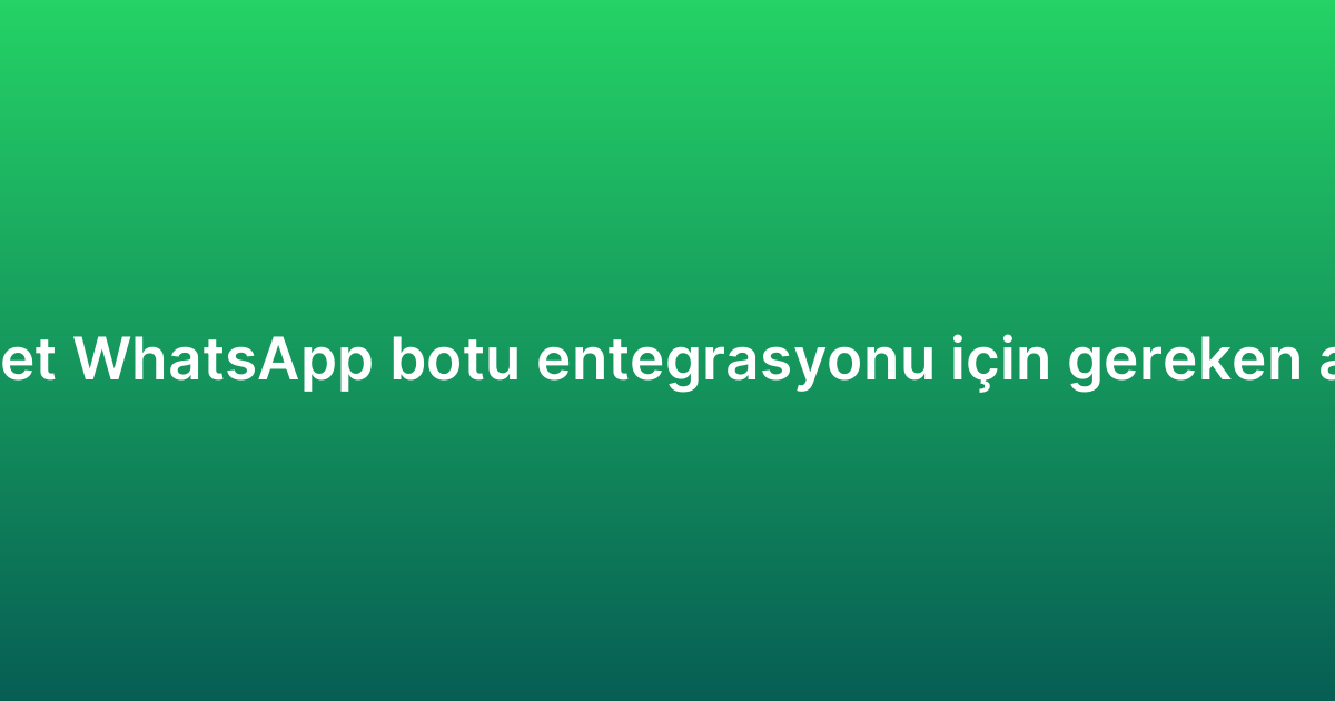E-ticaret WhatsApp botu entegrasyonu için gereken adımlar