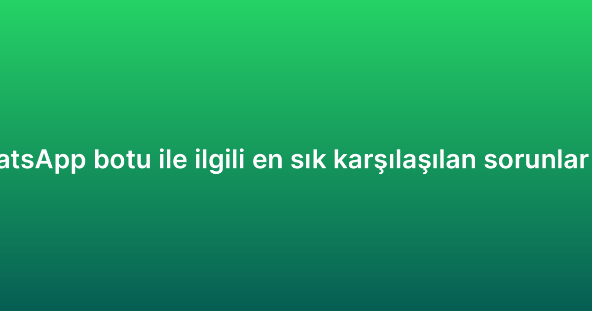 E-ticaret WhatsApp botu ile ilgili en sık karşılaşılan sorunlar ve çözümleri