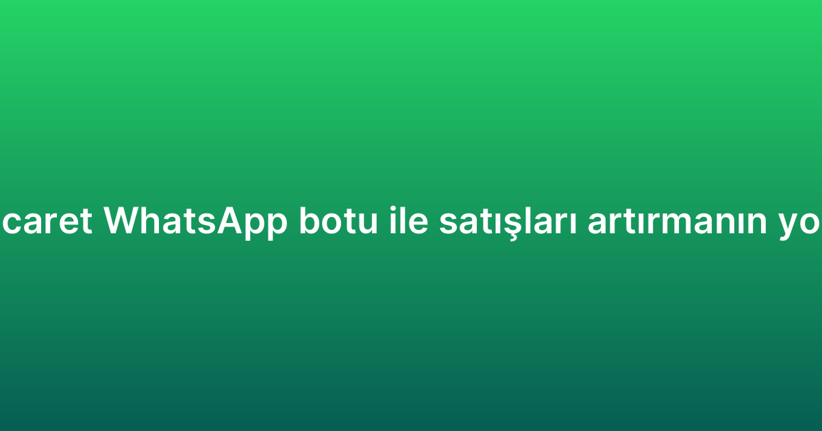 E-ticaret WhatsApp botu ile satışları artırmanın yolları