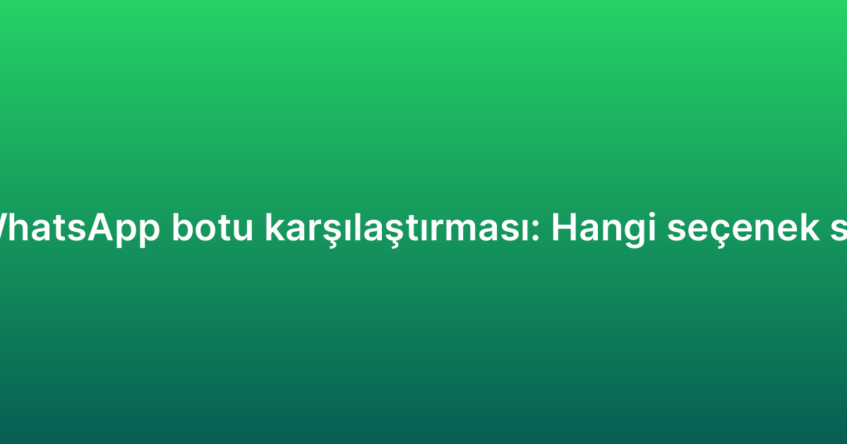 E-ticaret WhatsApp botu karşılaştırması: Hangi seçenek size uygun?