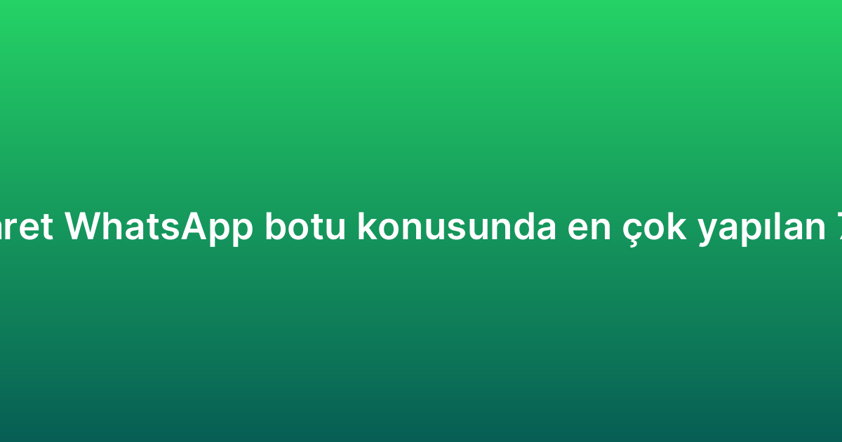 E-ticaret WhatsApp botu konusunda en çok yapılan 7 hata