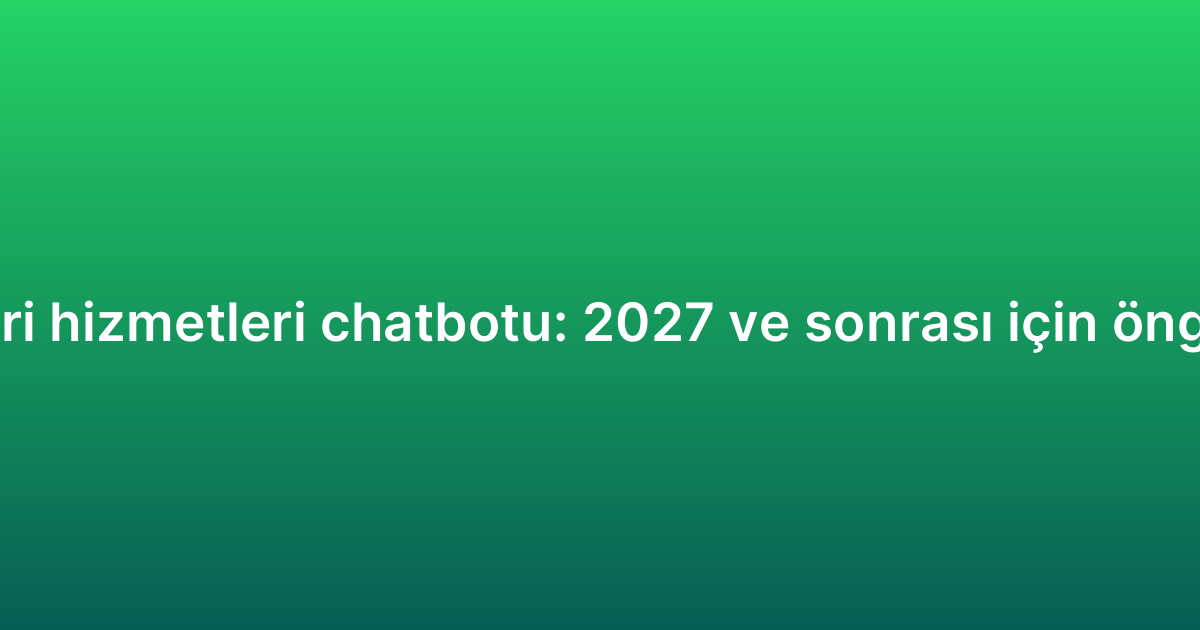 Müşteri hizmetleri chatbotu: 2027 ve sonrası için öngörüler