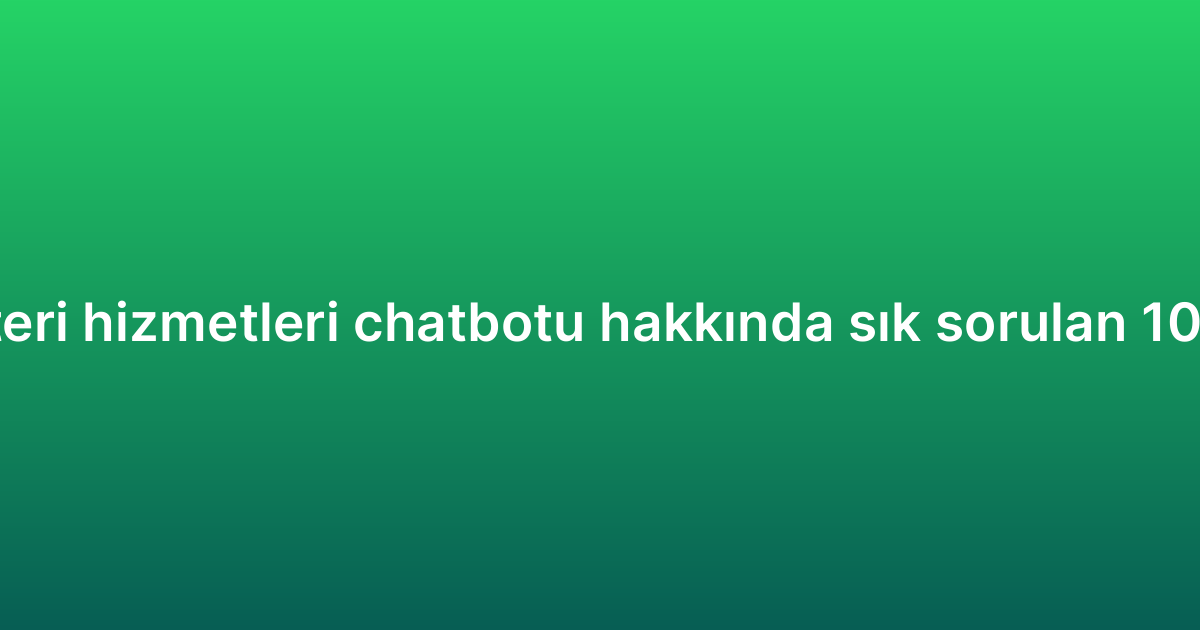 Müşteri hizmetleri chatbotu hakkında sık sorulan 10 soru