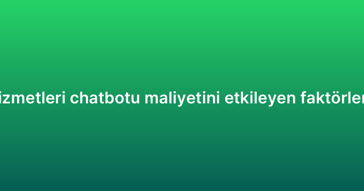 Müşteri hizmetleri chatbotu maliyetini etkileyen faktörler nelerdir?