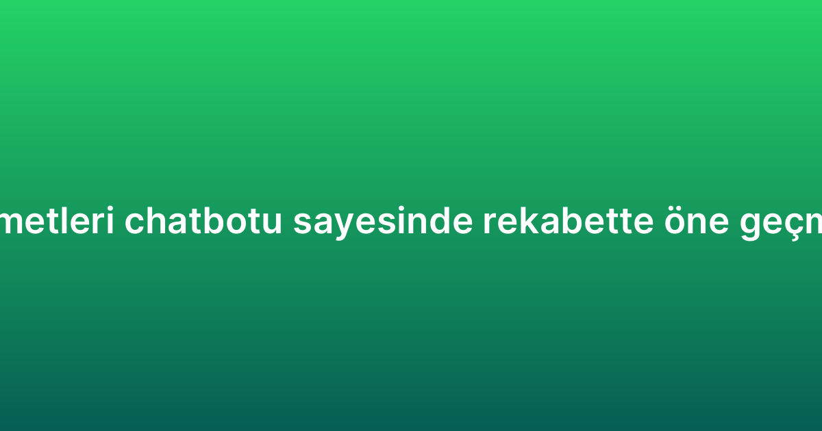 Müşteri hizmetleri chatbotu sayesinde rekabette öne geçmenin yolları