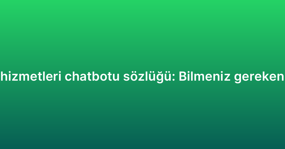 Müşteri hizmetleri chatbotu sözlüğü: Bilmeniz gereken terimler
