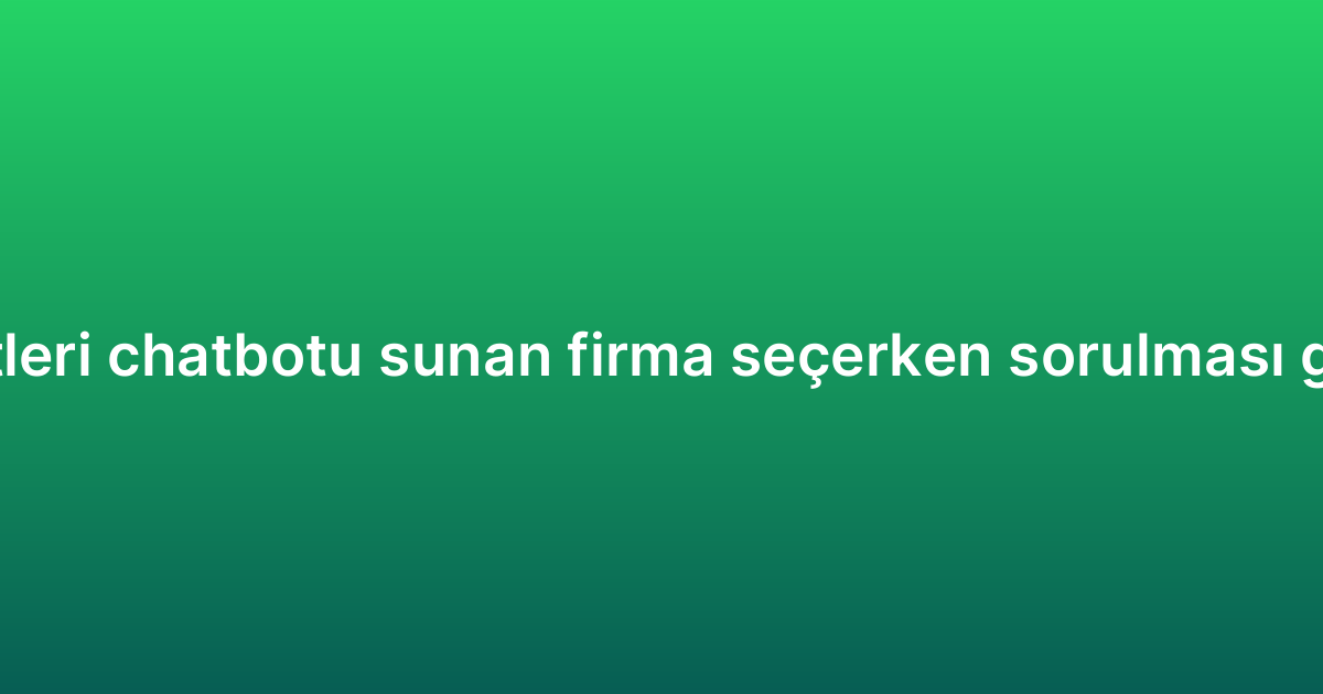 Müşteri hizmetleri chatbotu sunan firma seçerken sorulması gereken sorular