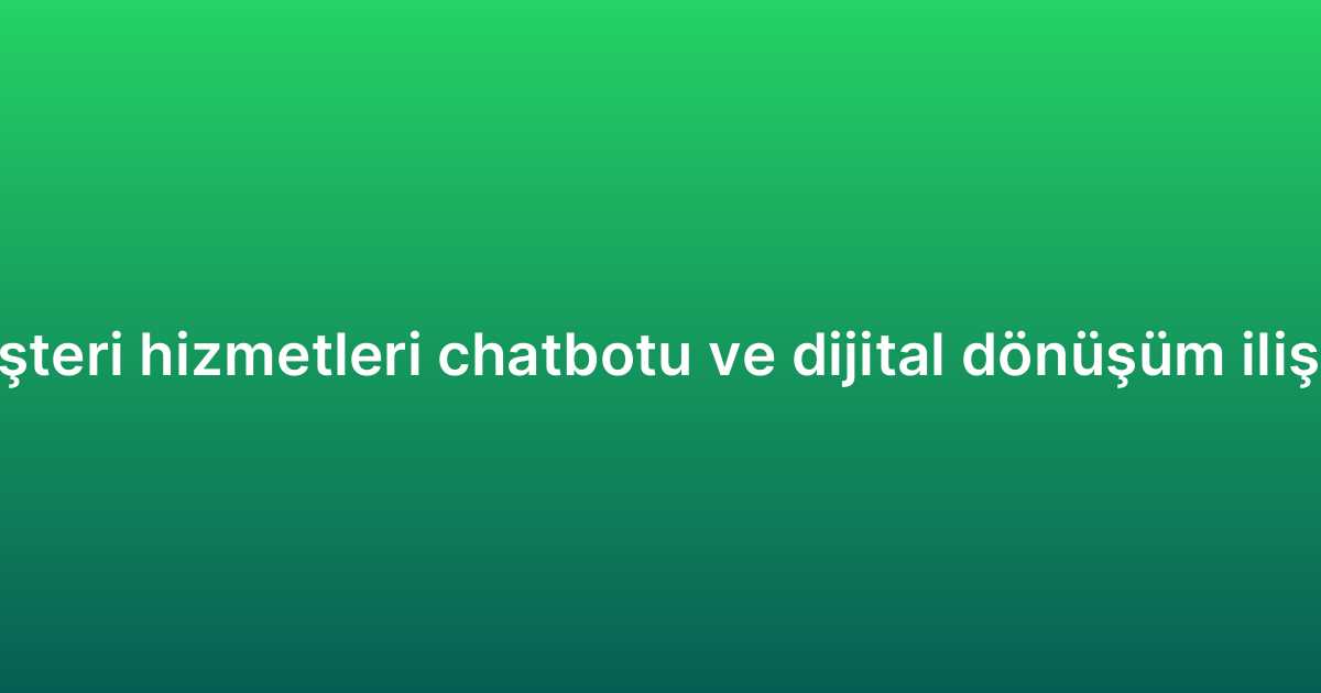 Müşteri hizmetleri chatbotu ve dijital dönüşüm ilişkisi