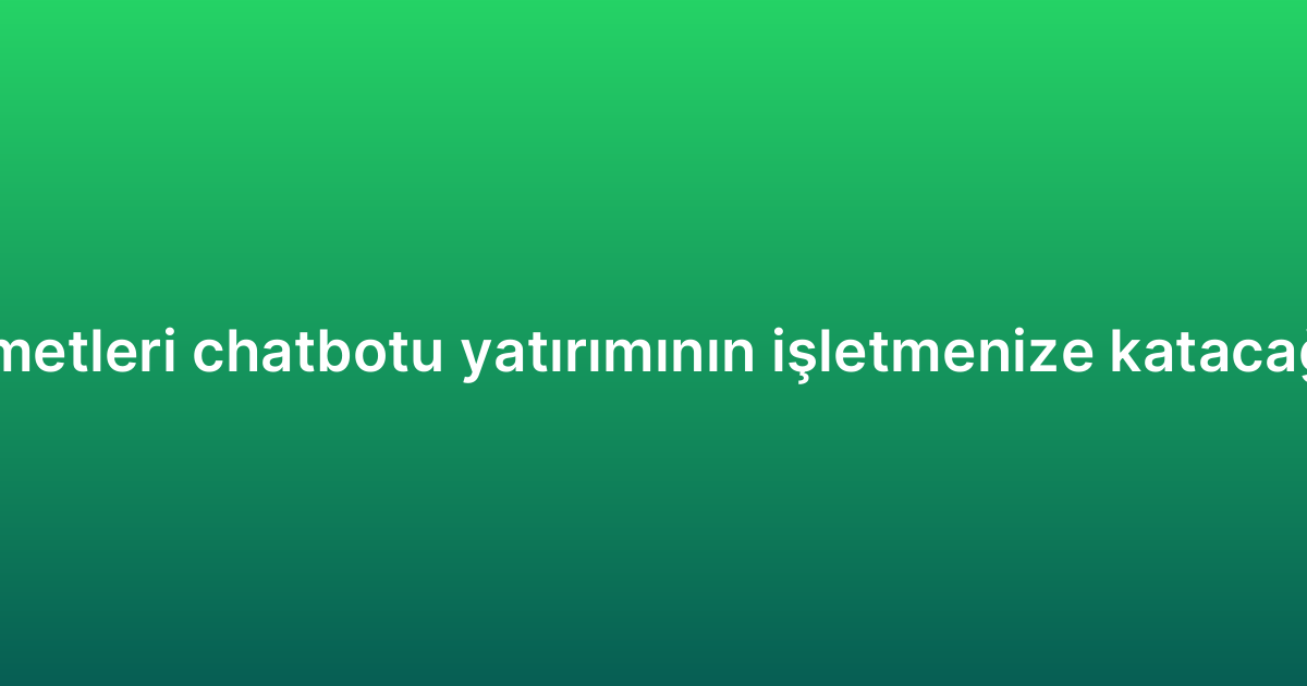 Müşteri hizmetleri chatbotu yatırımının işletmenize katacağı avantajlar