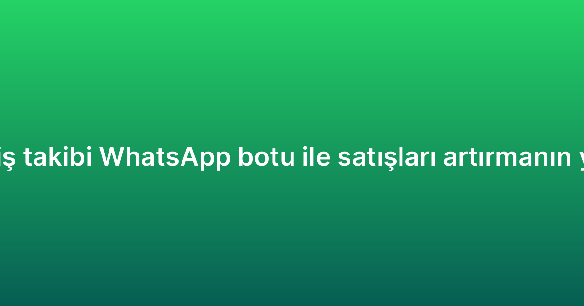 Sipariş takibi WhatsApp botu ile satışları artırmanın yolları