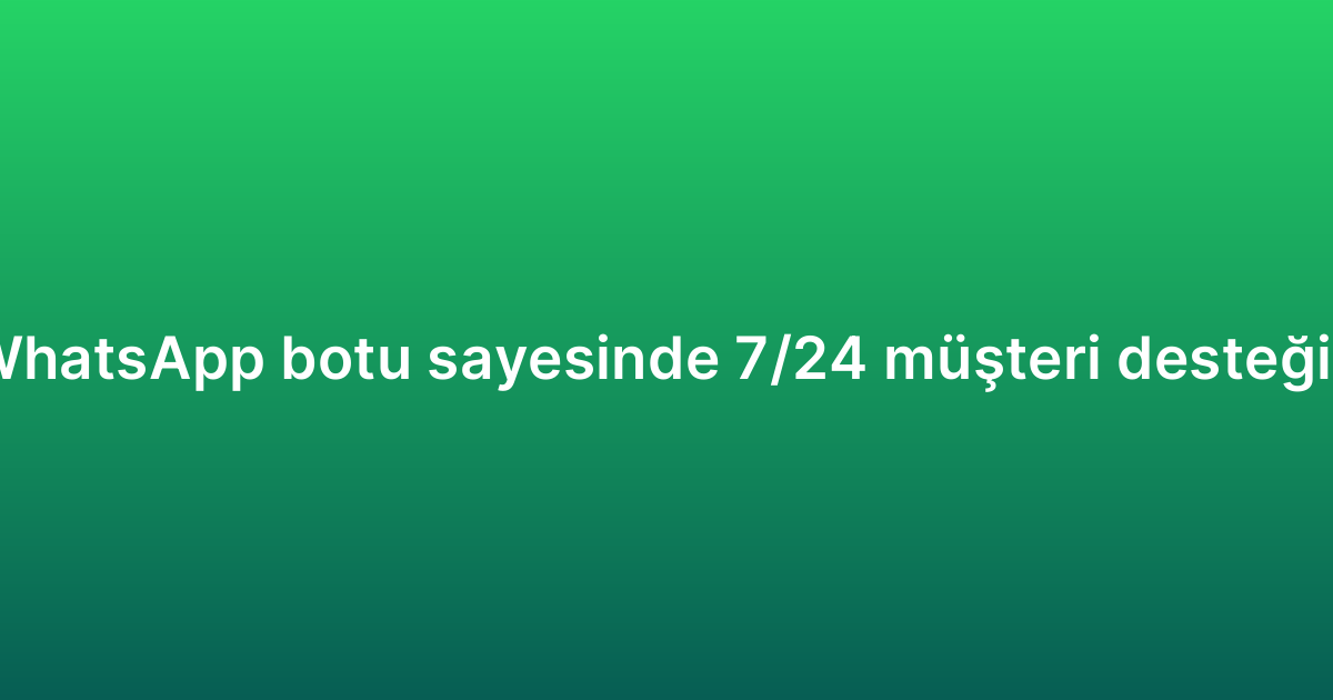 Sipariş takibi WhatsApp botu sayesinde 7/24 müşteri desteği nasıl sağlanır?