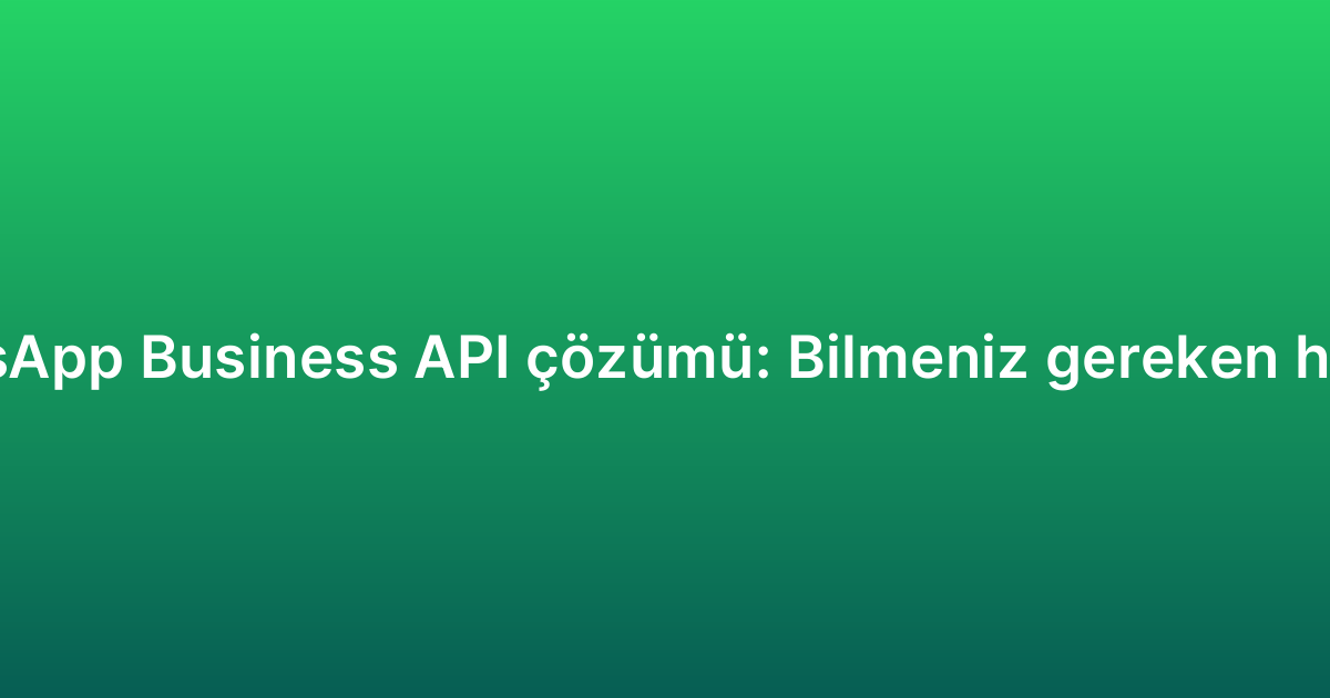 WhatsApp Business API çözümü: Bilmeniz gereken her şey