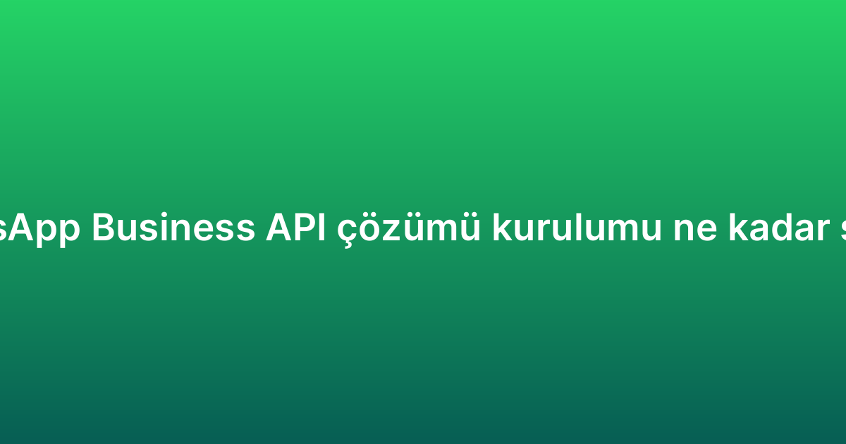 WhatsApp Business API çözümü kurulumu ne kadar sürer?