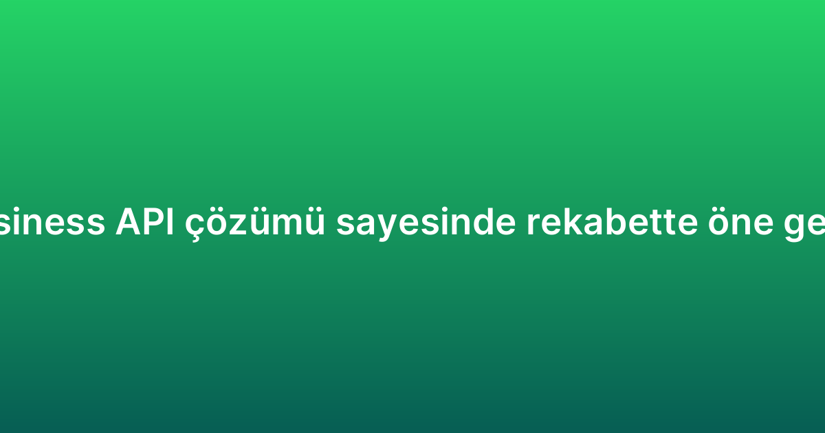 WhatsApp Business API çözümü sayesinde rekabette öne geçmenin yolları