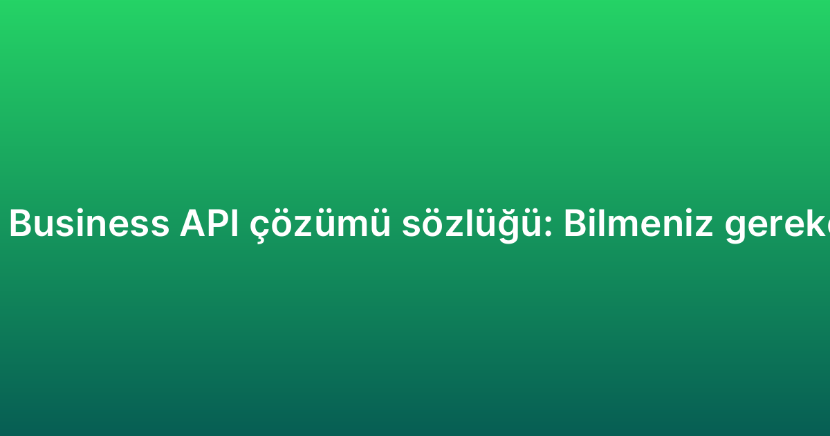 WhatsApp Business API çözümü sözlüğü: Bilmeniz gereken terimler