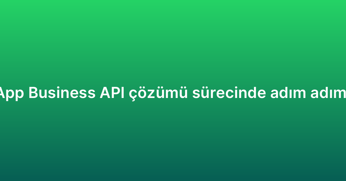 WhatsApp Business API çözümü sürecinde adım adım rehber
