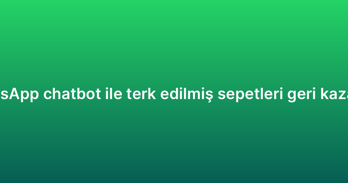 WhatsApp chatbot ile terk edilmiş sepetleri geri kazanma