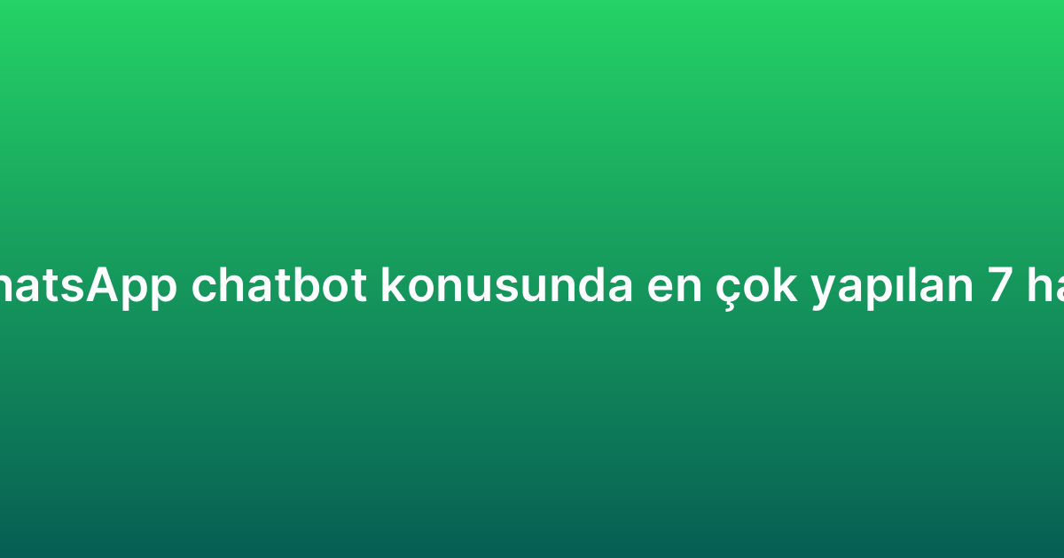 WhatsApp chatbot konusunda en çok yapılan 7 hata