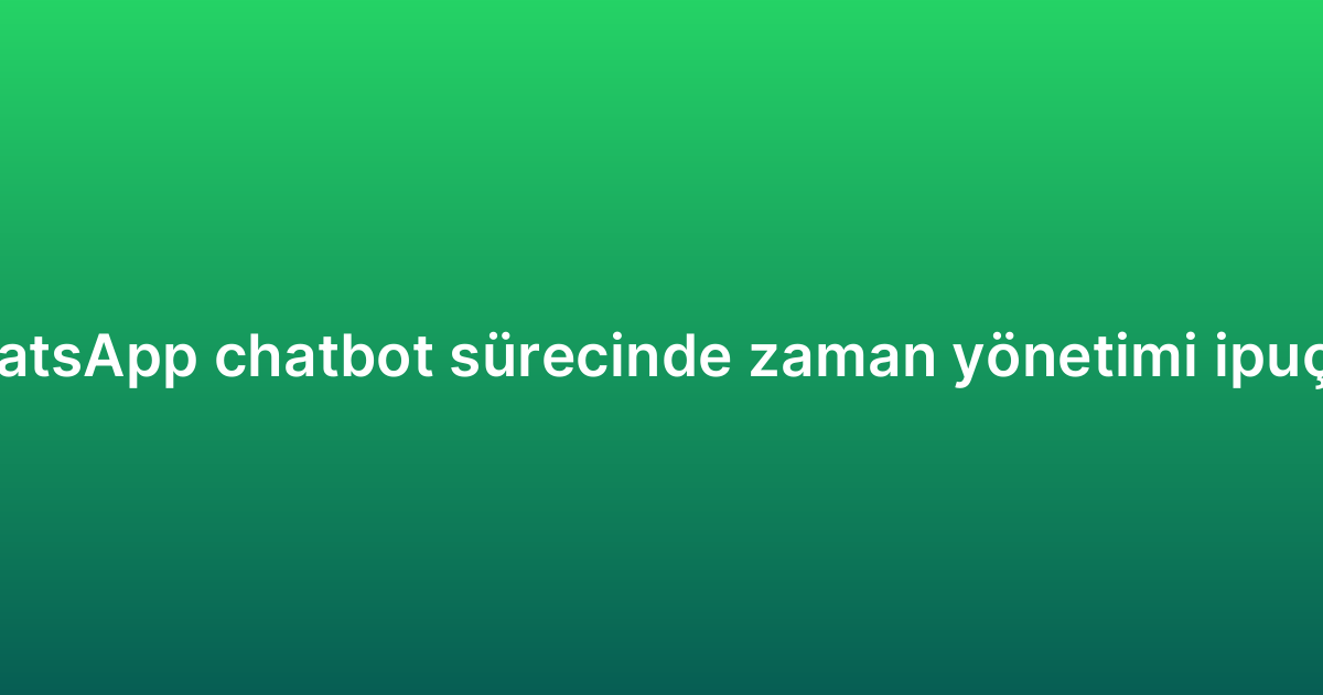 WhatsApp chatbot sürecinde zaman yönetimi ipuçları