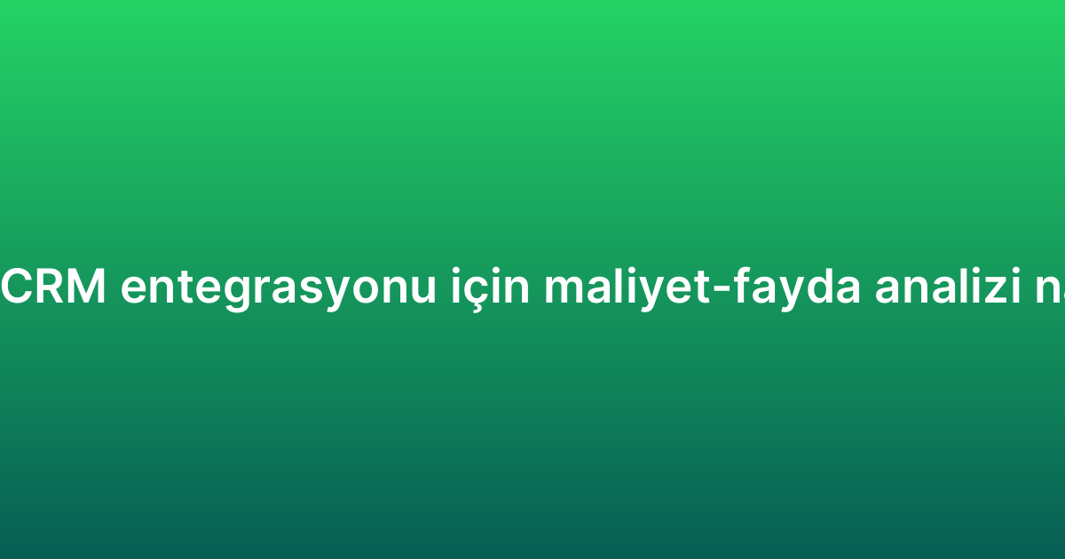 WhatsApp CRM entegrasyonu için maliyet-fayda analizi nasıl yapılır?