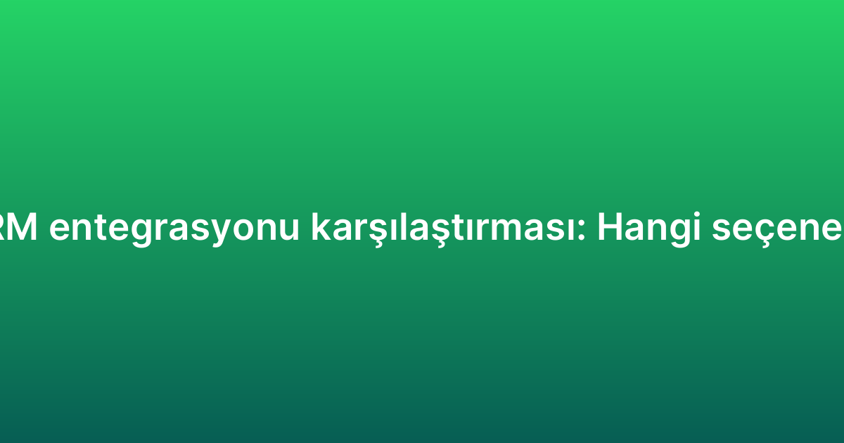 WhatsApp CRM entegrasyonu karşılaştırması: Hangi seçenek size uygun?