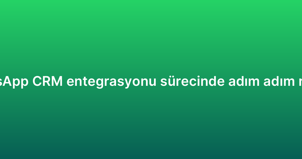 WhatsApp CRM entegrasyonu sürecinde adım adım rehber