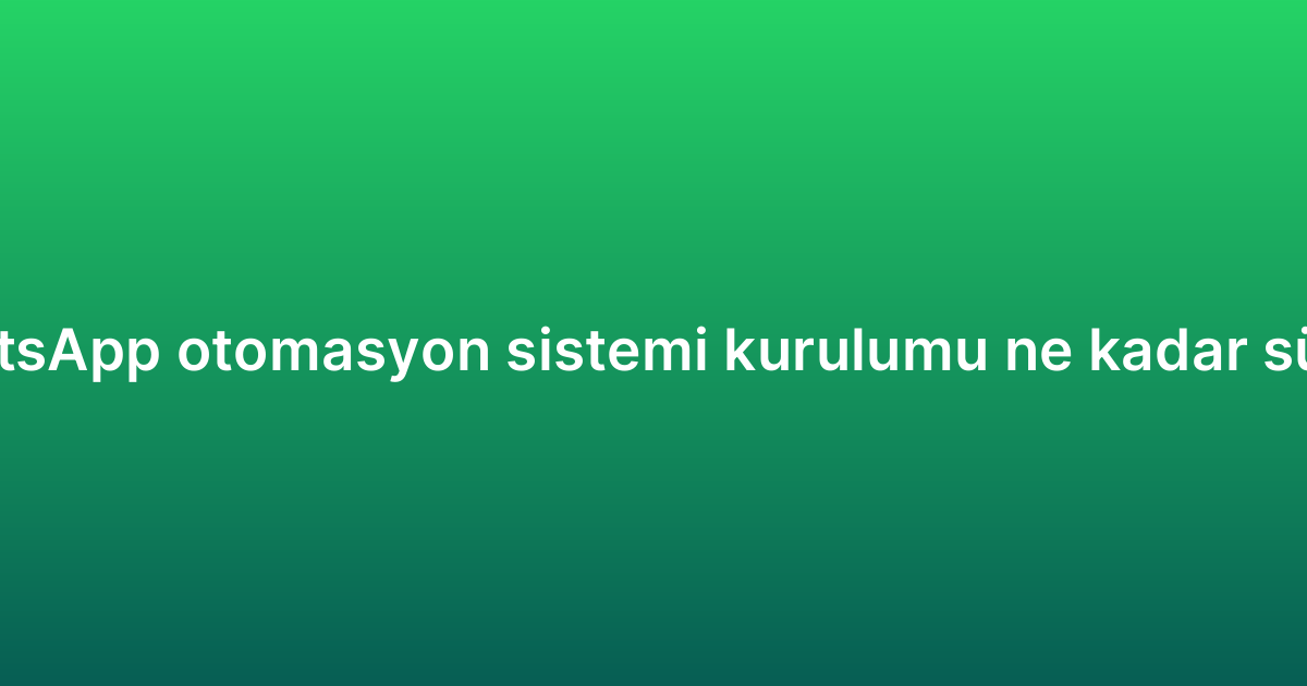 WhatsApp otomasyon sistemi kurulumu ne kadar sürer?