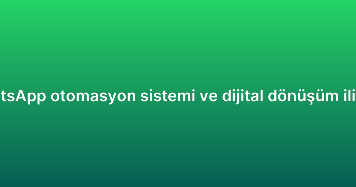 WhatsApp otomasyon sistemi ve dijital dönüşüm ilişkisi