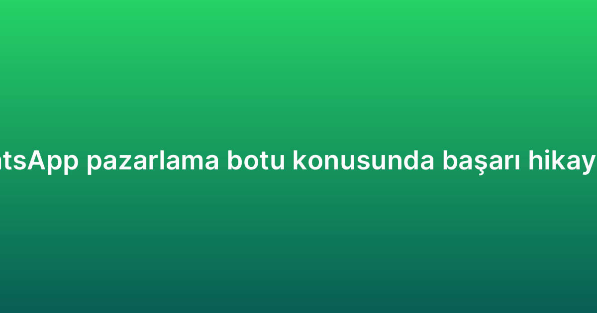 WhatsApp pazarlama botu konusunda başarı hikayeleri