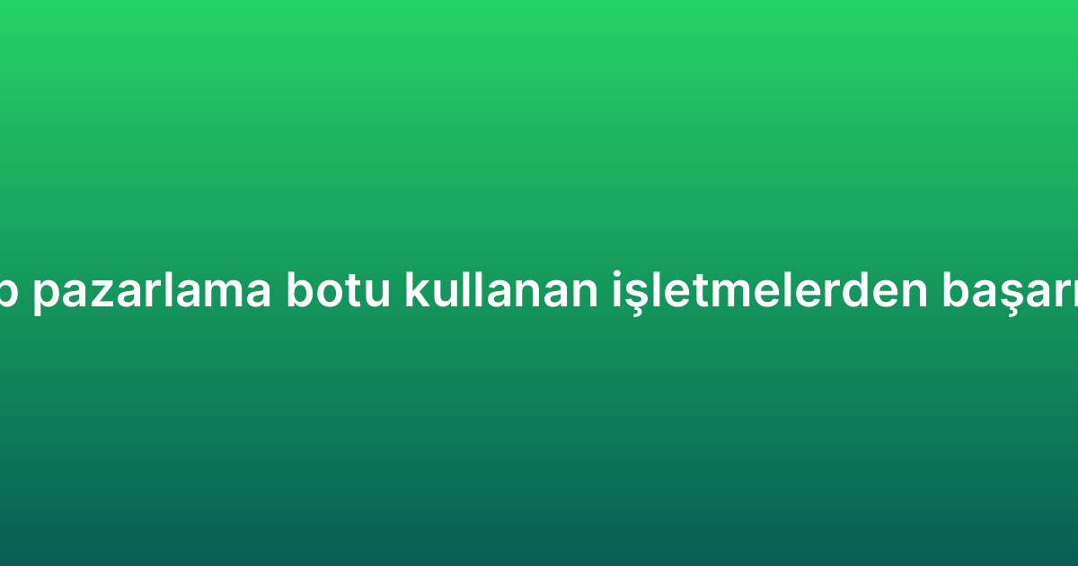 WhatsApp pazarlama botu kullanan işletmelerden başarı örnekleri