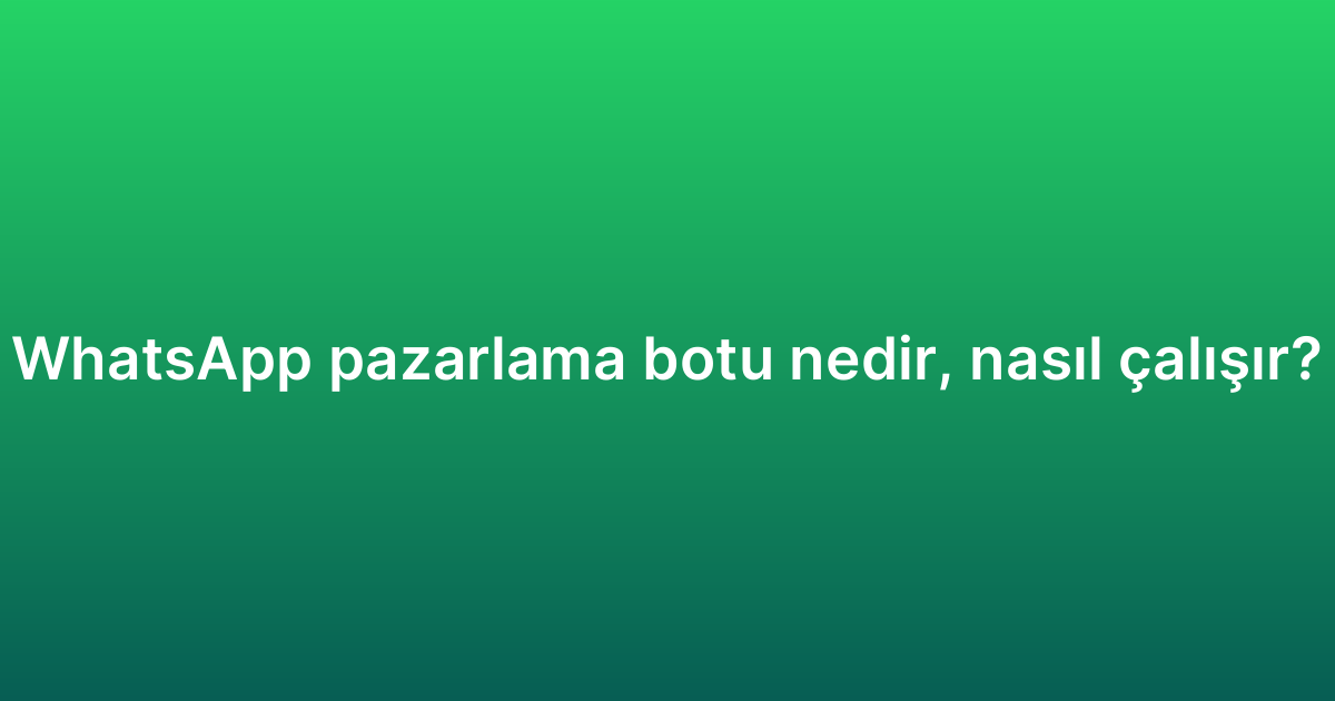 WhatsApp pazarlama botu nedir, nasıl çalışır?