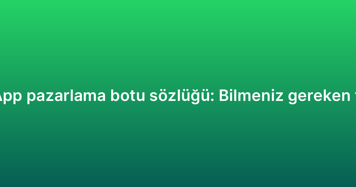 WhatsApp pazarlama botu sözlüğü: Bilmeniz gereken terimler