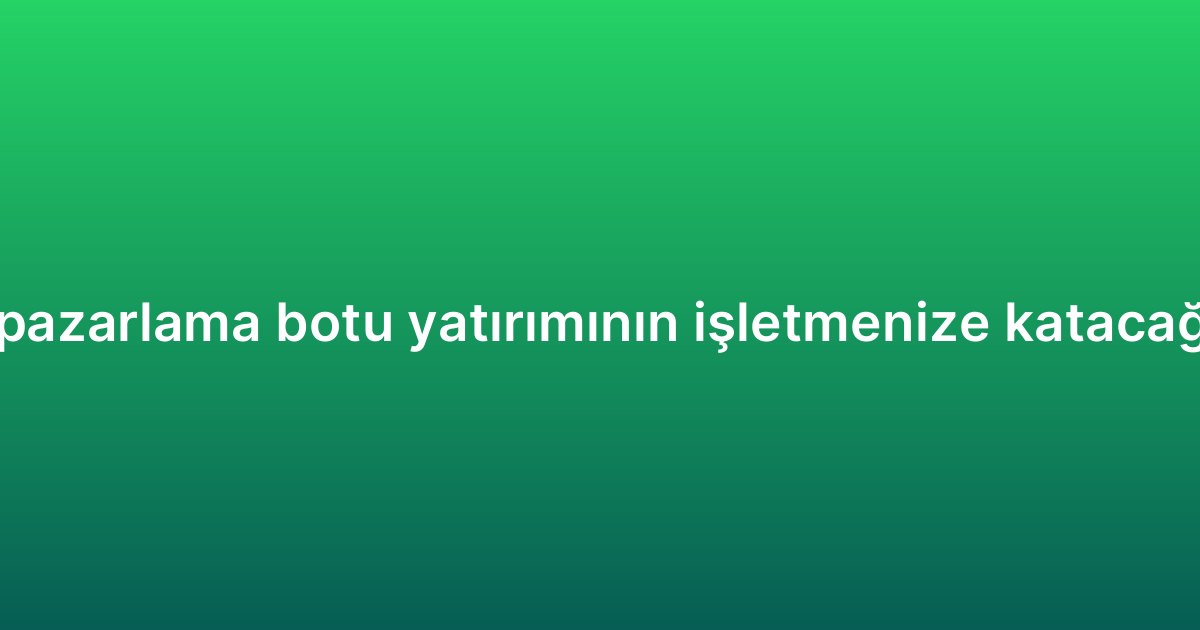 WhatsApp pazarlama botu yatırımının işletmenize katacağı avantajlar