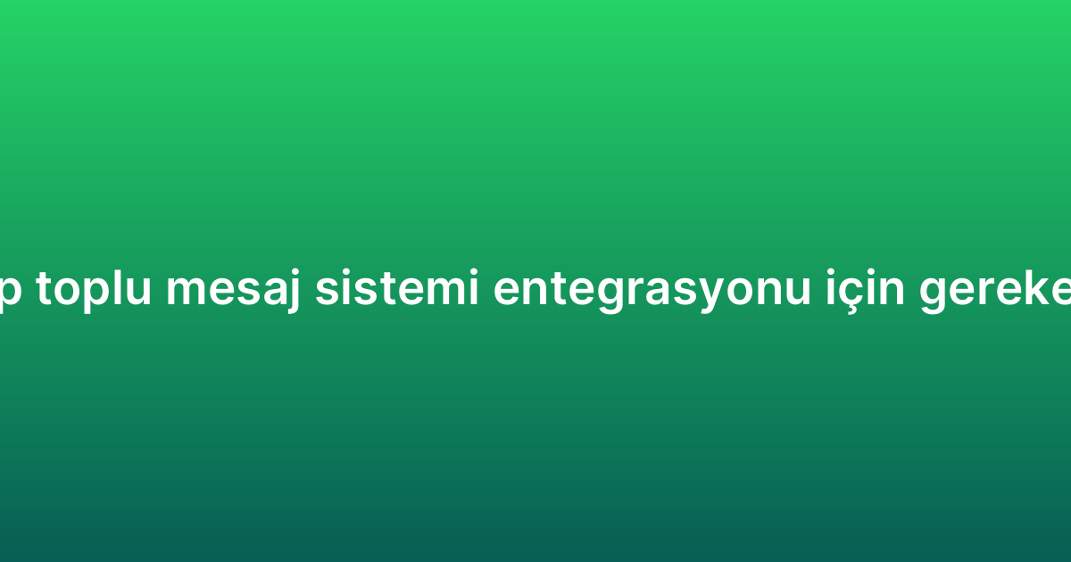 WhatsApp toplu mesaj sistemi entegrasyonu için gereken adımlar