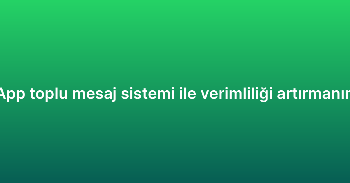 WhatsApp toplu mesaj sistemi ile verimliliği artırmanın yolları