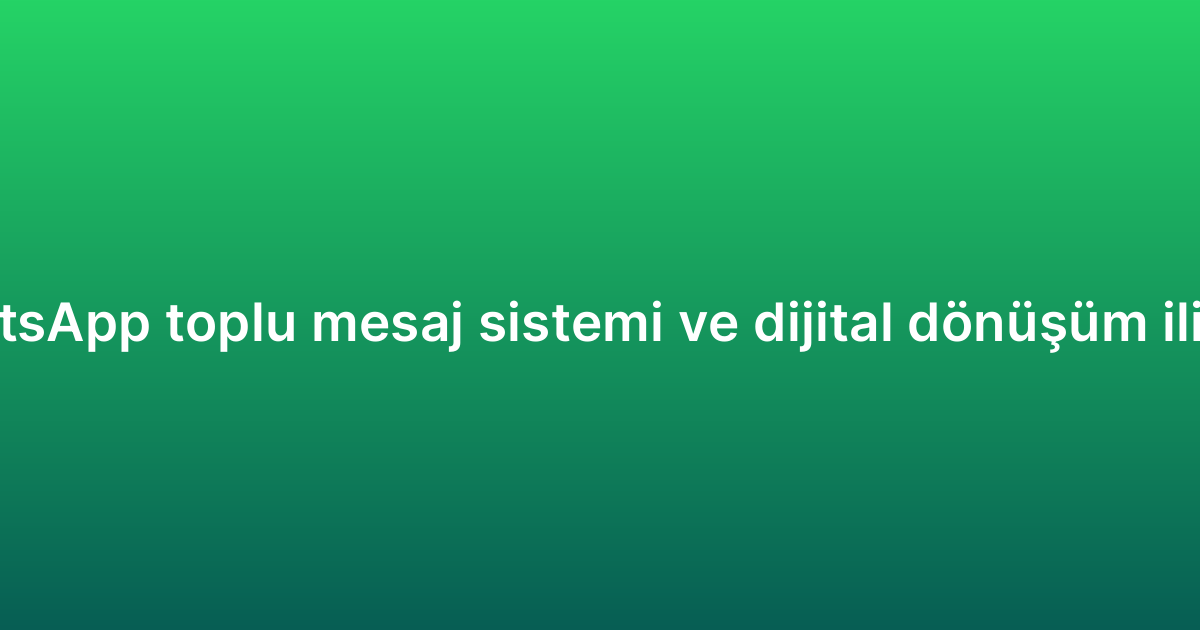 WhatsApp toplu mesaj sistemi ve dijital dönüşüm ilişkisi